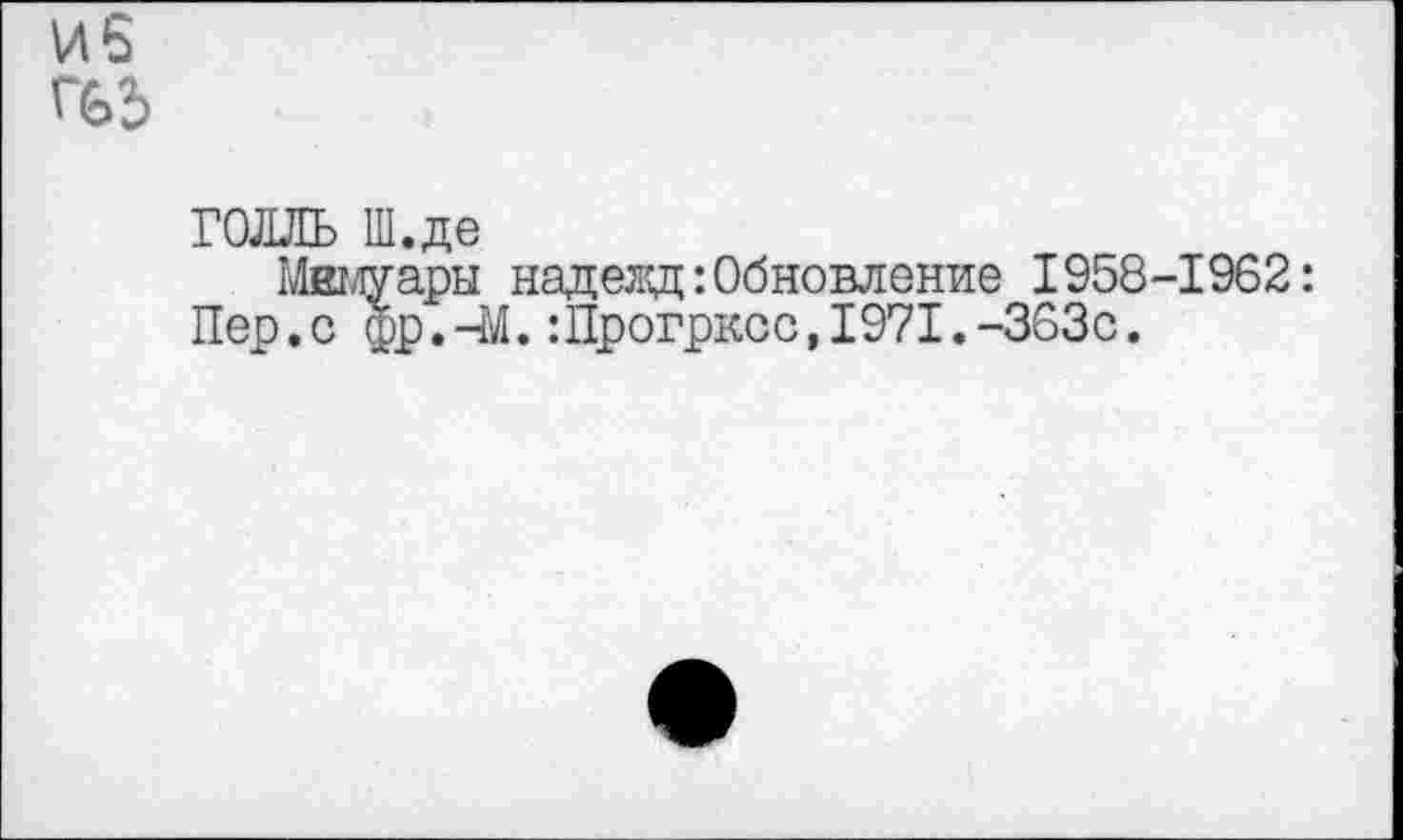 ﻿Иб Г63
ГОЛЛЬ Ш.де
Мвмуары надезд: Обновление 1958-1962: Пер.с фр. -М.:Црогрксс,1971.-363с.